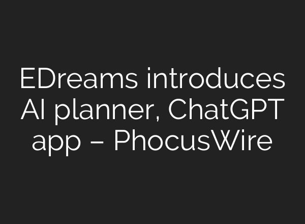 EDreams introduces AI planner, ChatGPT app – PhocusWire