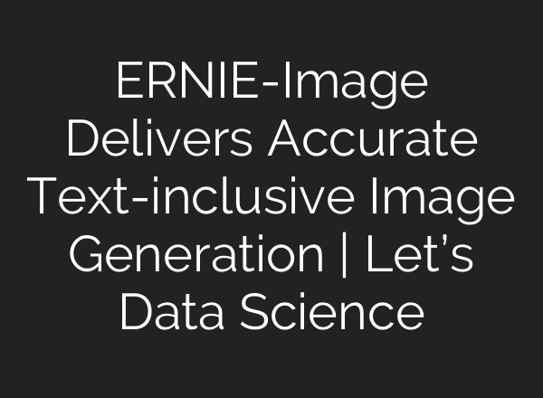 ERNIE-Image Delivers Accurate Text-inclusive Image Generation | Let’s Data Science