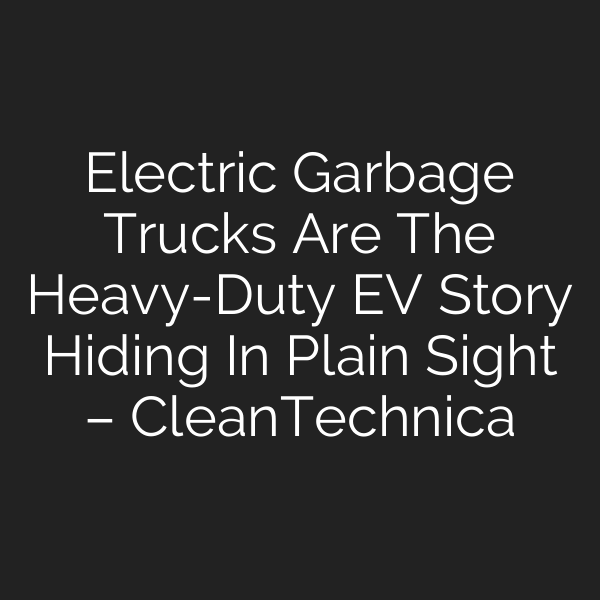 Electric Garbage Trucks Are The Heavy-Duty EV Story Hiding In Plain Sight – CleanTechnica