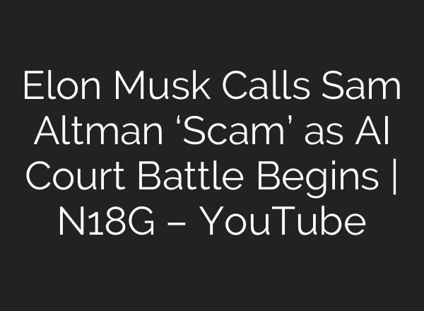 Elon Musk Calls Sam Altman ‘Scam’ as AI Court Battle Begins | N18G – YouTube