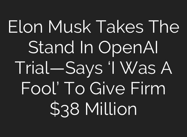 Elon Musk Takes The Stand In OpenAI Trial—Says ‘I Was A Fool’ To Give Firm $38 Million