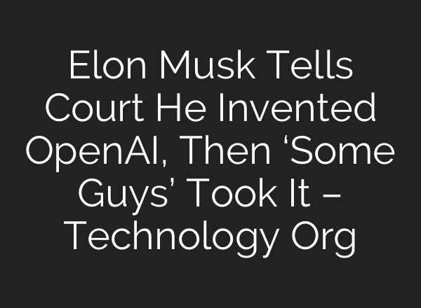 Elon Musk Tells Court He Invented OpenAI, Then ‘Some Guys’ Took It – Technology Org