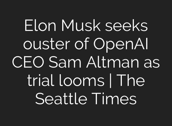 Elon Musk seeks ouster of OpenAI CEO Sam Altman as trial looms | The Seattle Times
