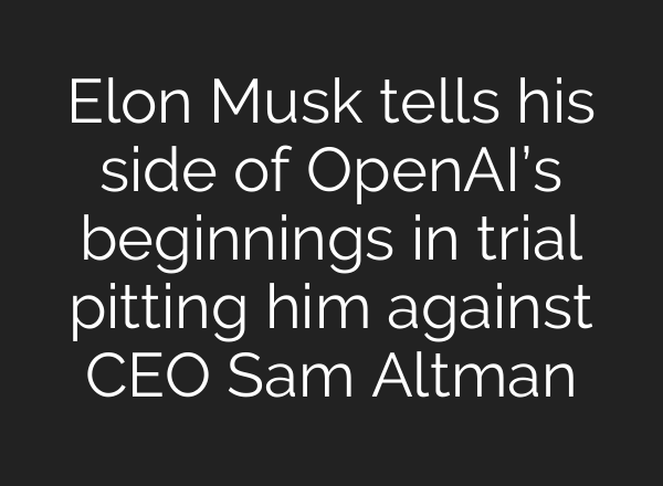 Elon Musk tells his side of OpenAI’s beginnings in trial pitting him against CEO Sam Altman