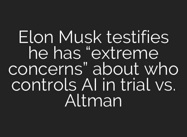 Elon Musk testifies he has “extreme concerns” about who controls AI in trial vs. Altman