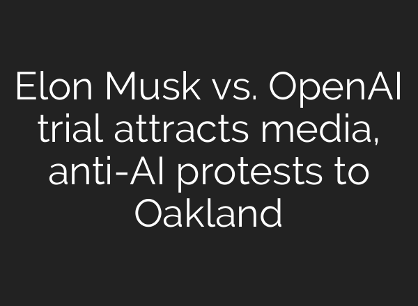 Elon Musk vs. OpenAI trial attracts media, anti-AI protests to Oakland