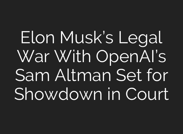 Elon Musk’s Legal War With OpenAI’s Sam Altman Set for Showdown in Court