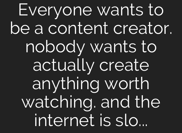 Everyone wants to be a content creator. nobody wants to actually create anything worth watching. and the internet is slowly suffocating under the weight of it.