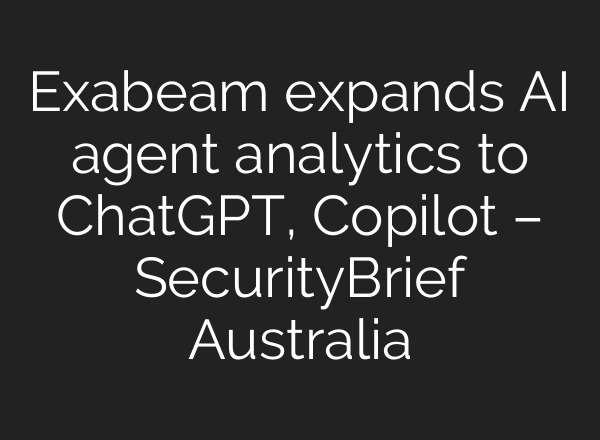 Exabeam expands AI agent analytics to ChatGPT, Copilot – SecurityBrief Australia