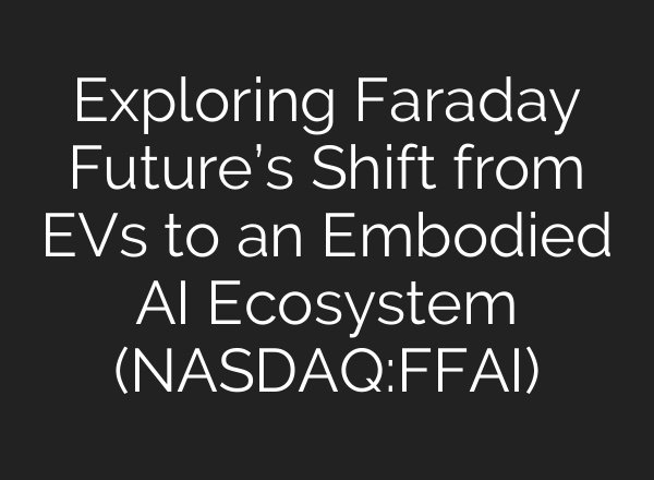 Exploring Faraday Future’s Shift from EVs to an Embodied AI Ecosystem (NASDAQ:FFAI)