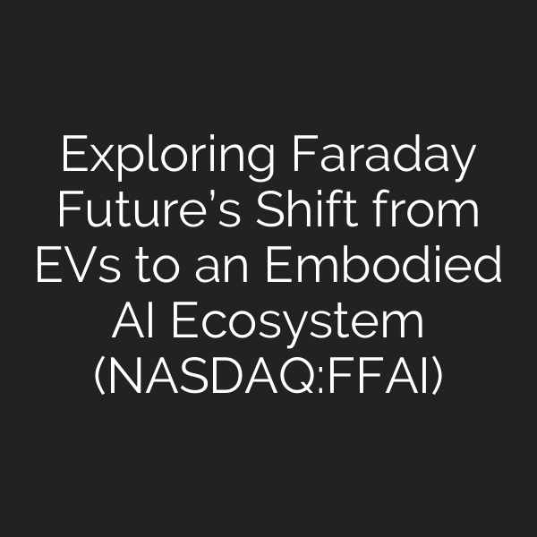 Exploring Faraday Future’s Shift from EVs to an Embodied AI Ecosystem (NASDAQ:FFAI)