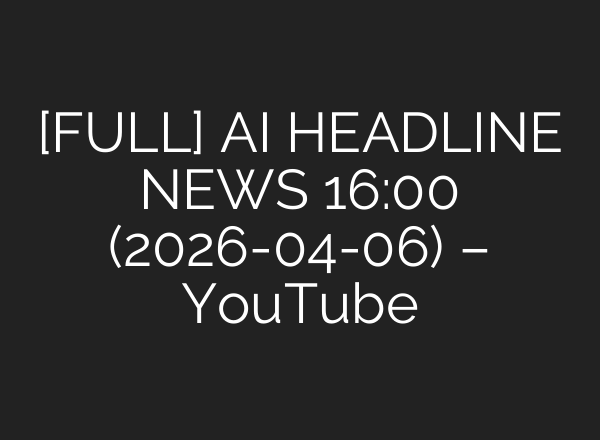 [FULL] AI HEADLINE NEWS 16:00 (2026-04-06) – YouTube