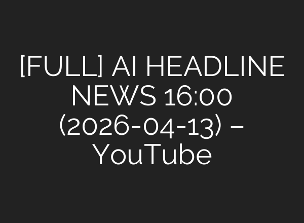 [FULL] AI HEADLINE NEWS 16:00 (2026-04-13) – YouTube