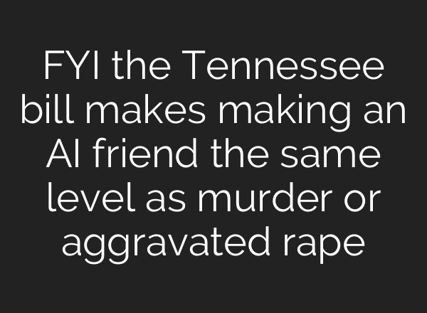 FYI the Tennessee bill makes making an AI friend the same level as murder or aggravated rape