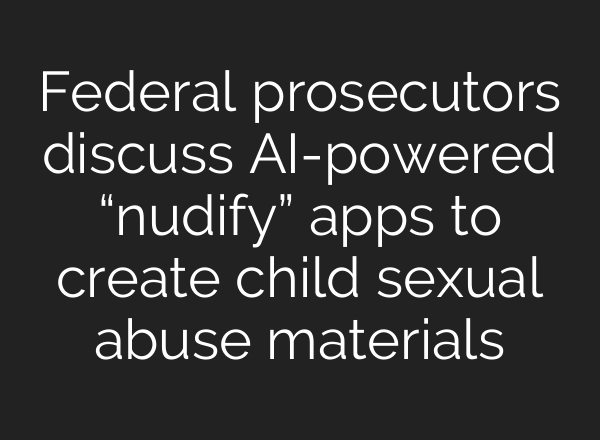 Federal prosecutors discuss AI-powered “nudify” apps to create child sexual abuse materials
