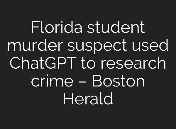 Florida student murder suspect used ChatGPT to research crime – Boston Herald