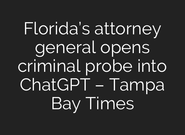 Florida’s attorney general opens criminal probe into ChatGPT – Tampa Bay Times