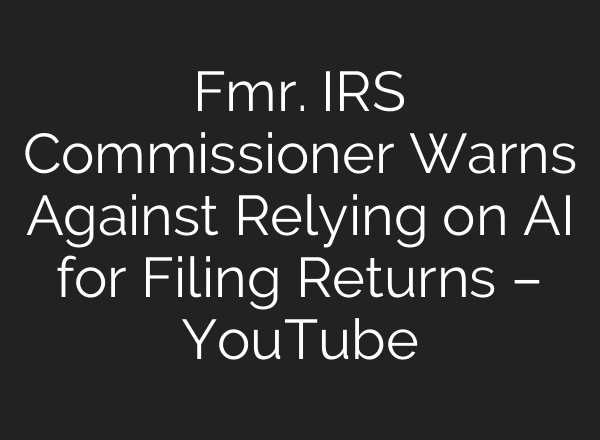 Fmr. IRS Commissioner Warns Against Relying on AI for Filing Returns – YouTube