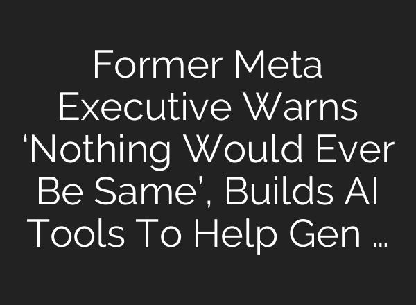 Former Meta Executive Warns ‘Nothing Would Ever Be Same’, Builds AI Tools To Help Gen …