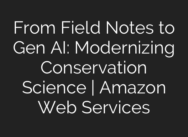 From Field Notes to Gen AI: Modernizing Conservation Science | Amazon Web Services