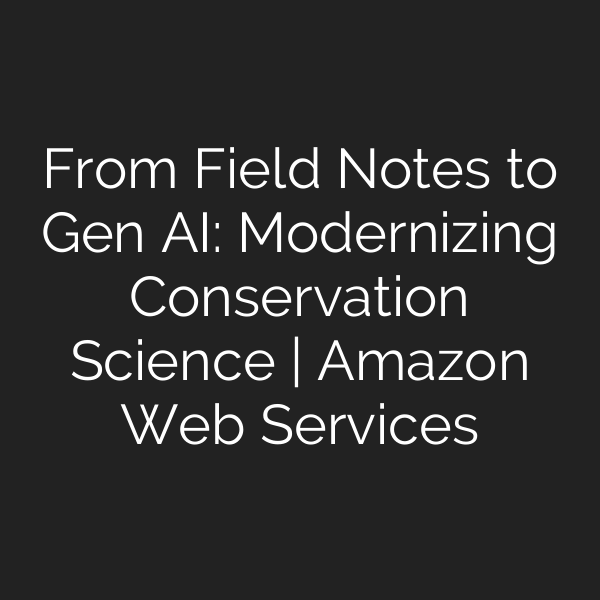 From Field Notes to Gen AI: Modernizing Conservation Science | Amazon Web Services