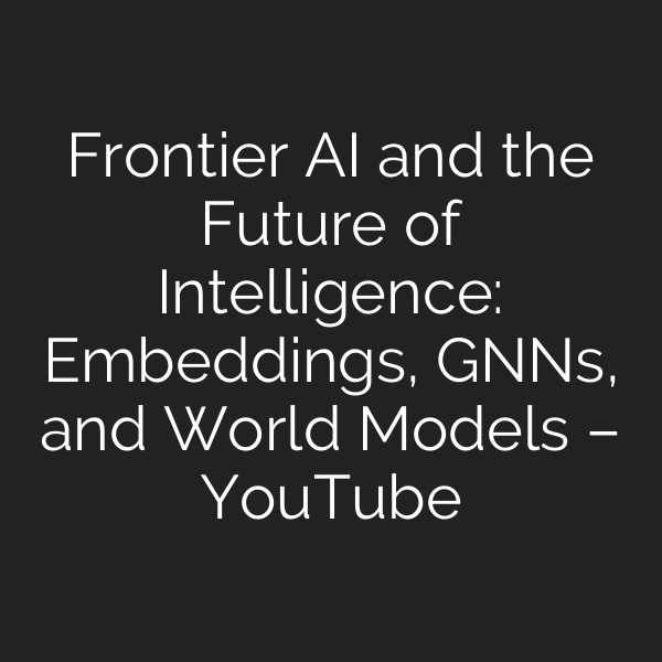 Frontier AI and the Future of Intelligence: Embeddings, GNNs, and World Models – YouTube