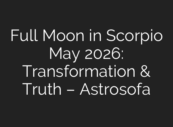 Full Moon in Scorpio May 2026: Transformation & Truth – Astrosofa