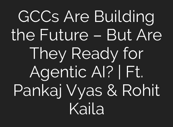 GCCs Are Building the Future – But Are They Ready for Agentic AI? | Ft. Pankaj Vyas & Rohit Kaila