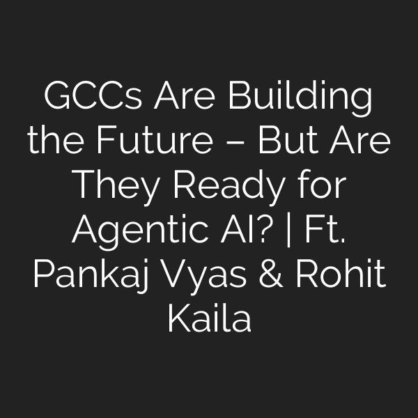 GCCs Are Building the Future – But Are They Ready for Agentic AI? | Ft. Pankaj Vyas & Rohit Kaila