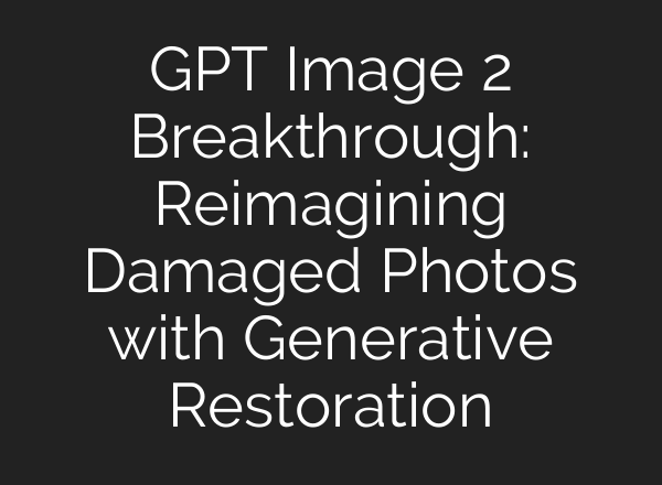 GPT Image 2 Breakthrough: Reimagining Damaged Photos with Generative Restoration
