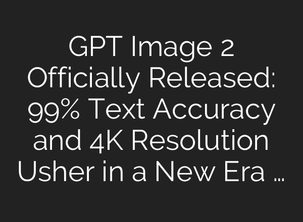 GPT Image 2 Officially Released: 99% Text Accuracy and 4K Resolution Usher in a New Era …
