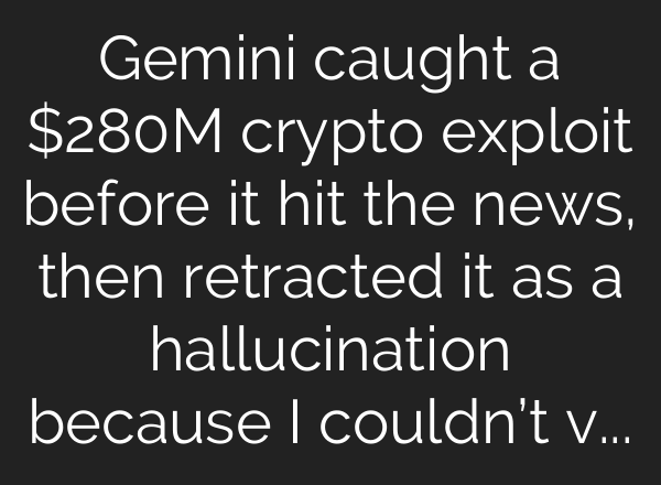 Gemini caught a $280M crypto exploit before it hit the news, then retracted it as a hallucination because I couldn’t verify it – because the news hadn’t dropped yet
