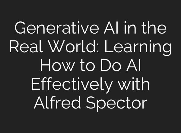 Generative AI in the Real World: Learning How to Do AI Effectively with Alfred Spector