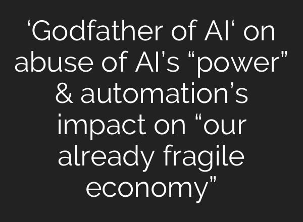 ‘Godfather of AI‘ on abuse of AI’s “power” & automation’s impact on “our already fragile economy”
