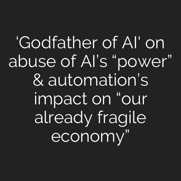 ‘Godfather of AI‘ on abuse of AI’s “power” & automation’s impact on “our already fragile economy”