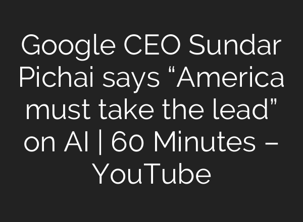 Google CEO Sundar Pichai says “America must take the lead” on AI | 60 Minutes – YouTube