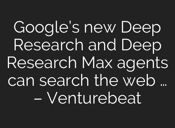 Google’s new Deep Research and Deep Research Max agents can search the web … – Venturebeat
