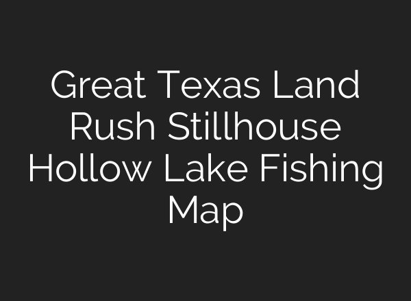 Great Texas Land Rush Stillhouse Hollow Lake Fishing Map