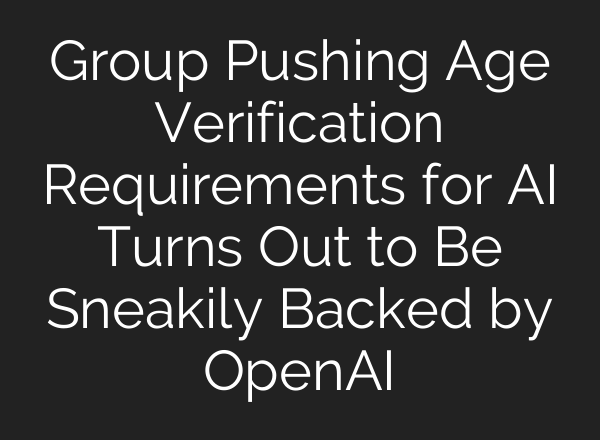 Group Pushing Age Verification Requirements for AI Turns Out to Be Sneakily Backed by OpenAI