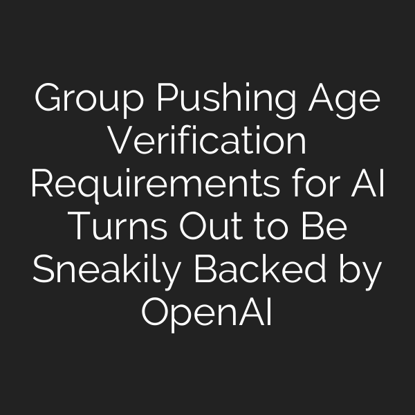 Group Pushing Age Verification Requirements for AI Turns Out to Be Sneakily Backed by OpenAI