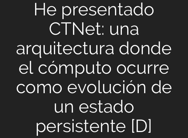 He presentado CTNet: una arquitectura donde el cómputo ocurre como evolución de un estado persistente [D]