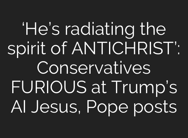 ‘He’s radiating the spirit of ANTICHRIST’: Conservatives FURIOUS at Trump’s AI Jesus, Pope posts