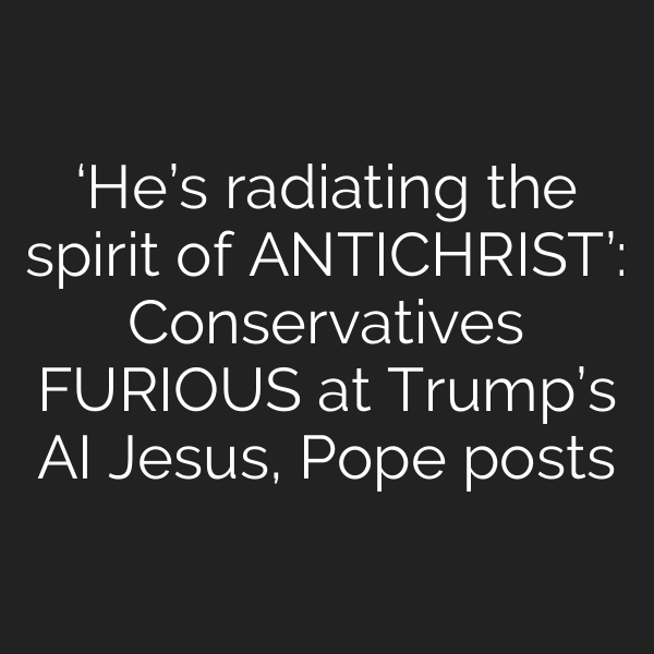 ‘He’s radiating the spirit of ANTICHRIST’: Conservatives FURIOUS at Trump’s AI Jesus, Pope posts