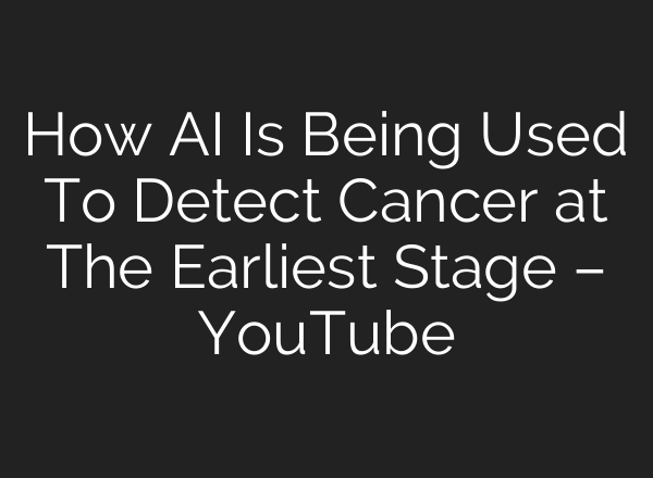 How AI Is Being Used To Detect Cancer at The Earliest Stage – YouTube