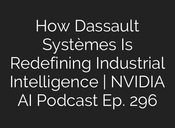 How Dassault Systèmes Is Redefining Industrial Intelligence | NVIDIA AI Podcast Ep. 296