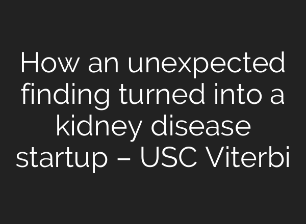 How an unexpected finding turned into a kidney disease startup – USC Viterbi