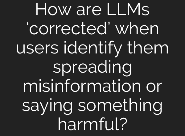 How are LLMs ‘corrected’ when users identify them spreading misinformation or saying something harmful?