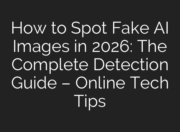 How to Spot Fake AI Images in 2026: The Complete Detection Guide – Online Tech Tips