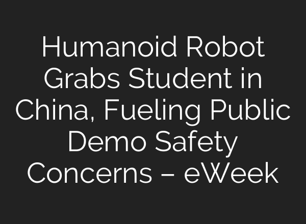 Humanoid Robot Grabs Student in China, Fueling Public Demo Safety Concerns – eWeek