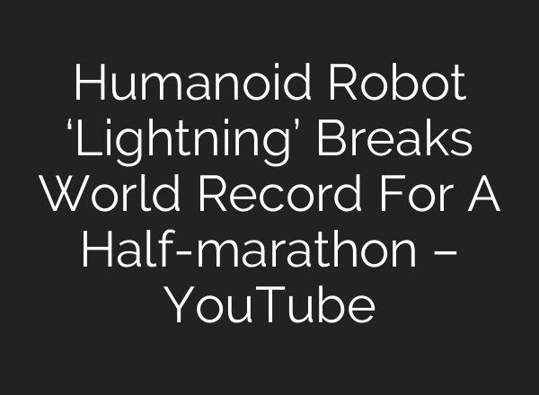 Humanoid Robot ‘Lightning’ Breaks World Record For A Half-marathon – YouTube